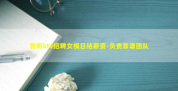 昆明ktv招聘女模日结薪资-负责靠谱团队