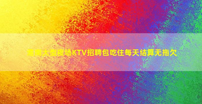 淮南大型夜场KTV招聘包吃住每天结算无拖欠